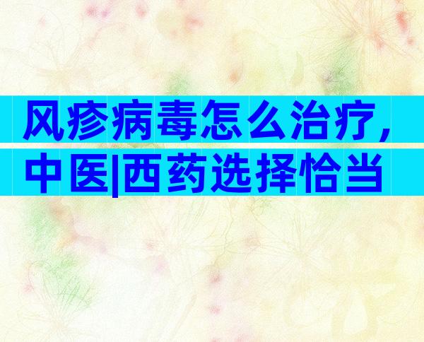 风疹病毒怎么治疗,中医|西药选择恰当